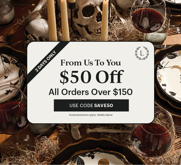 2 DAYS ONLY  From Us To You  $50 Off  All Orders Over $150  [USE CODE SAVE50] Some exclusions apply. Details below.