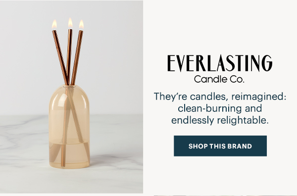 EVERLASTING Candle Co.  They're candles, reimagined: clean-burning and endlessly relightable.  [SHOP THIS BRAND]