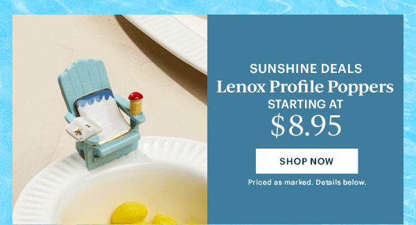 SUNSHINE DEALS  Lenox Profile Poppers  STARTING AT $8.95  [SHOP NOW] Priced as marked. Details below.