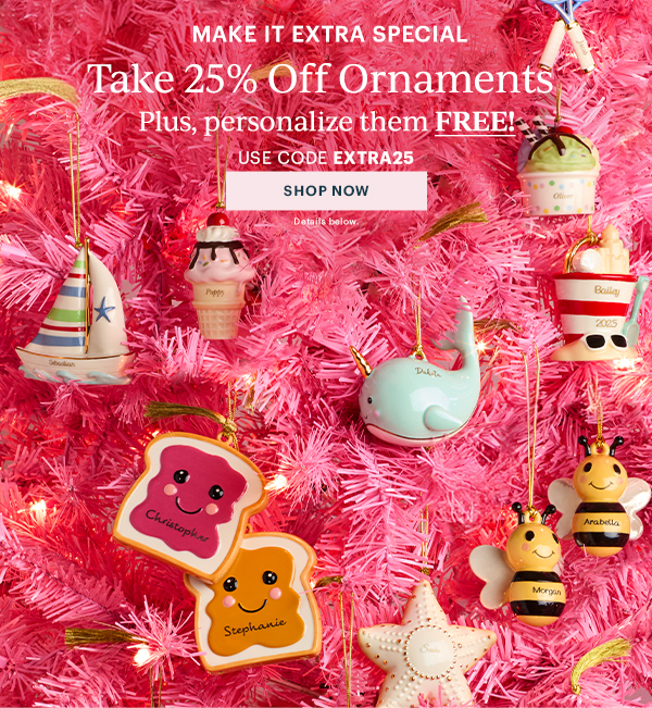 MAKE IT EXTRA SPECIAL  Take 25% Off Ornaments  Plus, personalize them FREE!  USE CODE EXTRA25  [SHOP NOW] Details below.