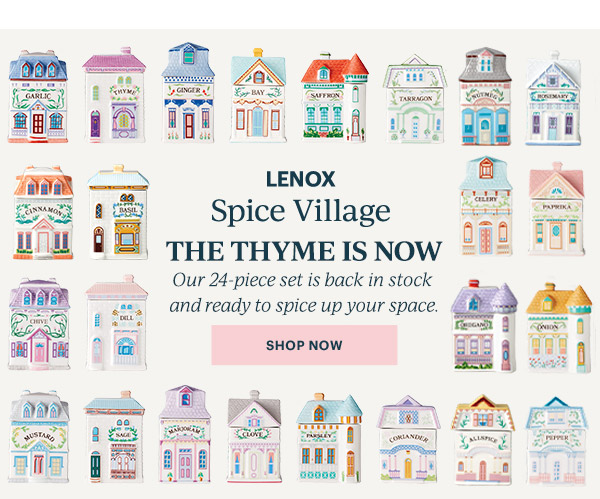 LENOX  Spice Village  THE THYME IS NOW  Our 24-piece set is back in stock and ready to spice up your space.  [SHOP NOW]