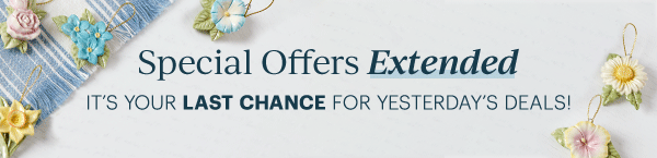 Special Offers Extended. It's Your Last Chance for Yesterday's Deals!