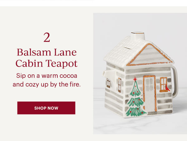 2 Balsam Lane Cabin Teapot: Sip on a warm cocoa and cozy up by the fire. SHOP NOW