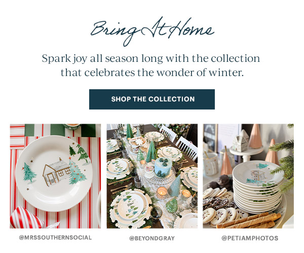 Bring It Home: Spark joy all season long with the collection that celebrates the wonder of winter. SHOP THE COLLECTION