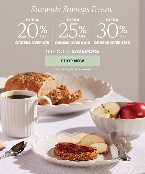 Sitewide Savings Event  EXTRA 20% OFF ORDERS OVER $75 | EXTRA 25% OFF ORDERS OVER $100 | EXTRA 30% OFF ORDERS OVER $150  USE CODE SAVEMORE  [SHOP NOW] Exclusions apply. Details below.