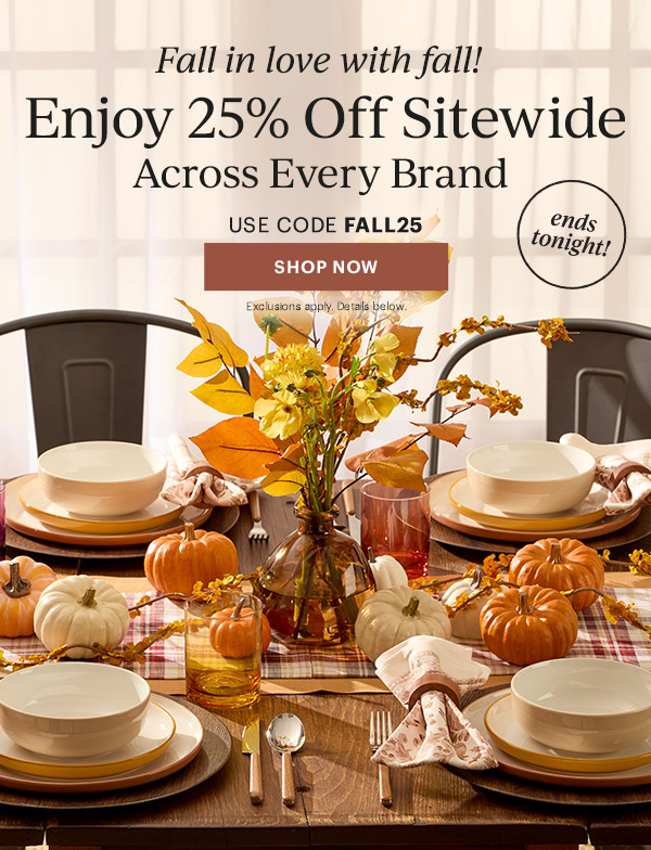 Fall in love with fall!  Enjoy 25% Off Sitewide  Across Every Brand  USE CODE FALL25  [SHOP NOW] Exclusions apply. Details below.  ends tonight!