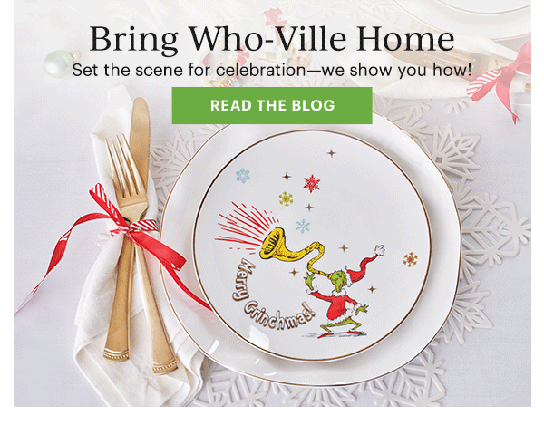 Bring Who-Ville Home  Set the scene for celebration—we show you how!  [READ THE BLOG]