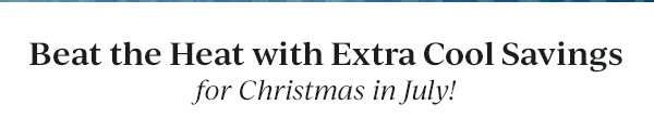 Beat the Heat with Extra Cool Savings  for Christmas in July!