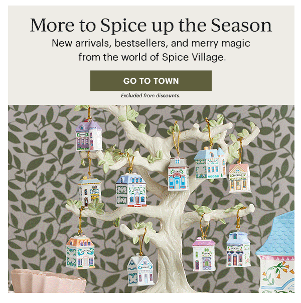 More to Spice up the Season  New arrivals, bestsellers, and merry magic from the world of Spice Village.  [GO TO TOWN] Excluded from discounts.