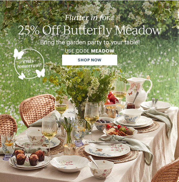 Flutter in for...  25% Off Butterfly Meadow  Bring the garden party to your table!  USE CODE MEADOW  [SHOP NOW] Exclusions apply. Details below.  ends tomorrow!