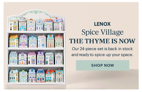 LENOX  Spice Village  THE THYME IS NOW  Our 24-piece set is back in stock and ready to spice up your space.  [SHOP NOW]