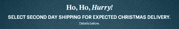 Ho, Ho, Hurry!  SELECT SECOND DAY SHIPPING FOR EXPECTED CHRISTMAS DELIVERY.  Details below.