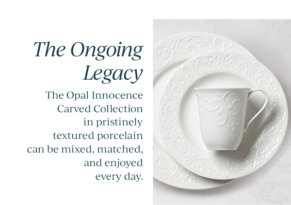 The Ongoing Legacy  The Opal Innocence Carved Collection in pristinely textured porcelain can be mixed, matched, and enjoyed every day.