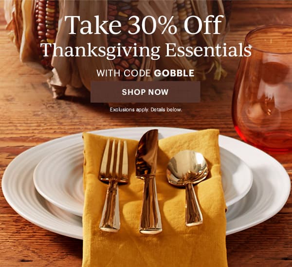 Take 30% Off  Thanksgiving Essentials  WITH CODE GOBBLE  [SHOP NOW] Exclusions apply. Details below.