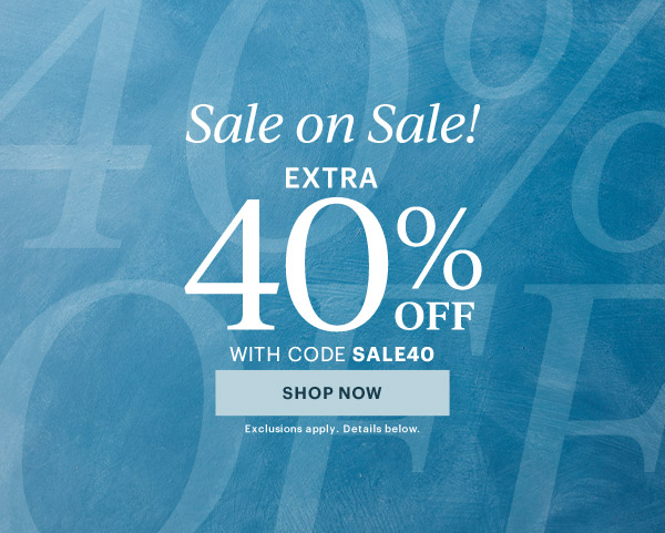Sale on Sale!  EXTRA  40% OFF  WITH CODE SALE40  [SHOP NOW] Exclusions apply. Details below.