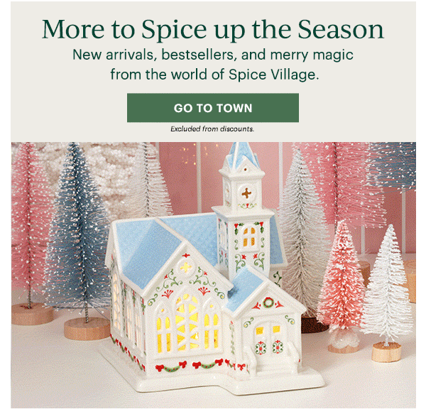 More to Spice up the Season  New arrivals, bestsellers, and merry magic from the world of Spice Village.  [GO TO TOWN] Excluded from discounts.