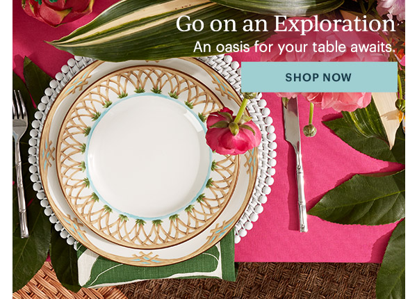 Go on an Exploration  An oasis for your table awaits.  [SHOP NOW]