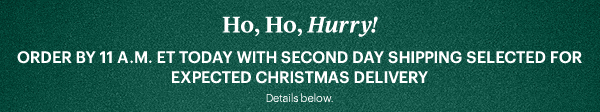 Ho, Ho, Hurry!  ORDER BY 11 A.M. ET TODAY WITH SECOND DAY SHIPPING SELECTED FOR EXPECTED CHRISTMAS DELIVERY  Details below.