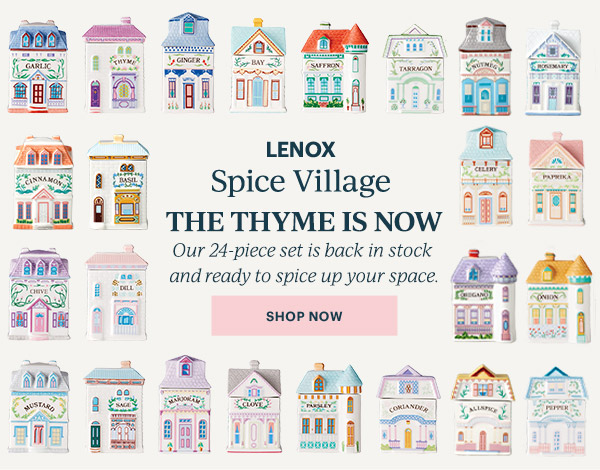 LENOX  Spice Village  THE THYME IS NOW  Our 24-piece set is back in stock and ready to spice up your space.  [SHOP NOW]