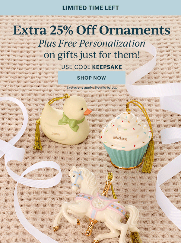 LIMITED TIME LEFT  Extra 25% Off Ornaments  Plus Free Personalization  on gifts just for them!  USE CODE KEEPSAKE  [SHOP NOW] Exclusions apply. Details below.
