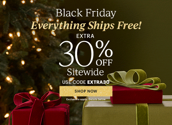 Black Friday  Everything Ships Free!  EXTRA  30% OFF  Sitewide  USE CODE EXTRA30  [SHOP NOW] Exclusions apply. Details below.