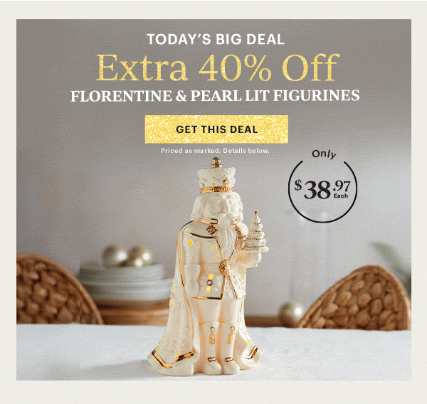TODAY'S BIG DEAL  Extra 40% Off  FLORENTINE & PEARL LIT FIGURINES  [GET THIS DEAL] Priced as marked. Details below.  Only $38.97 Each