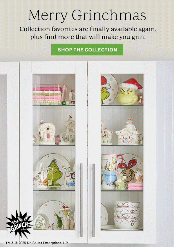 Merry Grinchmas  Collection favorites are finally available again, plus find more that will make you grin!  [SHOP THE COLLECTION]