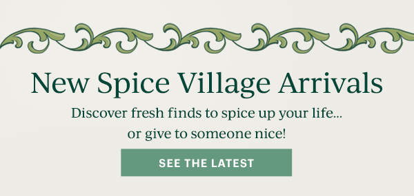 New Spice Village Arrivals  Discover fresh finds to spice up your life...  or give to someone nice!  [SEE THE LATEST]