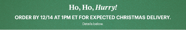 Ho, Ho, Hurry!  ORDER BY 12/14 AT 1PM ET FOR EXPECTED CHRISTMAS DELIVERY. Details below.