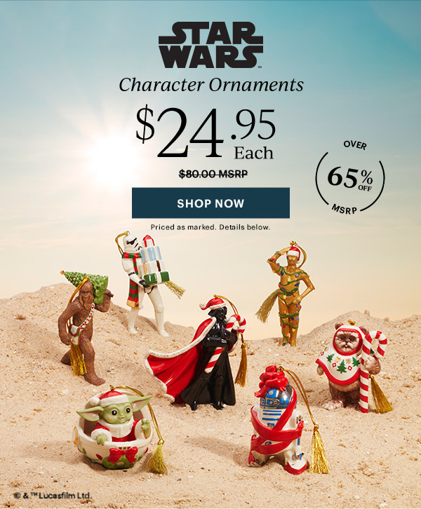STAR WARS  Character Ornaments  $24.95 Each  [SHOP NOW] Priced as marked. Details below.  OVER 65% OFF MSRP