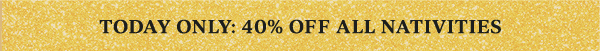 TODAY ONLY: 40% OFF ALL NATIVITIES