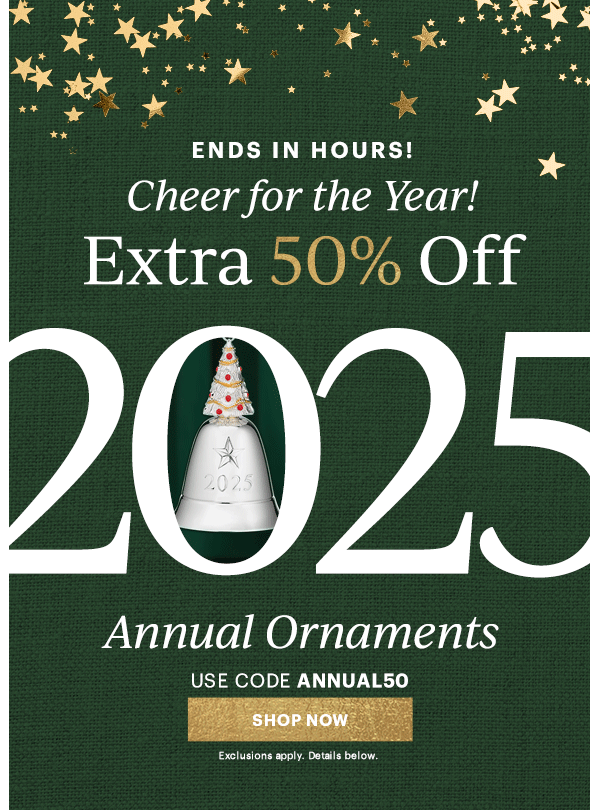 ENDS IN HOURS!  Cheer for the Year!  Extra 50% Off  2025  Annual Ornaments  USE CODE ANNUAL50  [SHOP NOW] Exclusions apply. Details below.