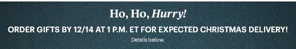 Ho, Ho, Hurry! ORDER GIFTS BY 12/14 AT 1 P.M. ET FOR EXPECTED CHRISTMAS DELIVERY! Details below.