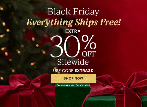 Black Friday  Everything Ships Free!  EXTRA  30% OFF  Sitewide  USE CODE EXTRA30  [SHOP NOW] Exclusions apply. Details below.