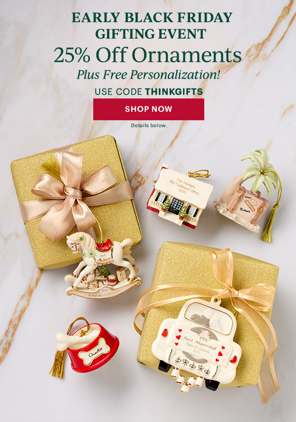 EARLY BLACK FRIDAY GIFTING EVENT  25% Off Ornaments  Plus Free Personalization!  USE CODE THINKGIFTS  [SHOP NOW] Details below.