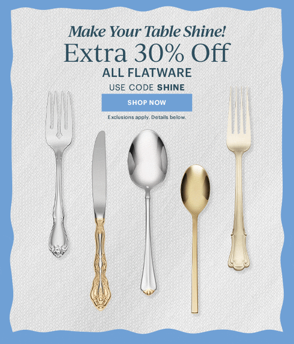 Make Your Table Shine!  Extra 30% Off  ALL FLATWARE  USE CODE SHINE  [SHOP NOW] Exclusions apply. Details below.