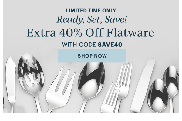 LIMITED TIME ONLY  Ready, Set, Save!  Extra 40% Off Flatware  WITH CODE SAVE40  [SHOP NOW]