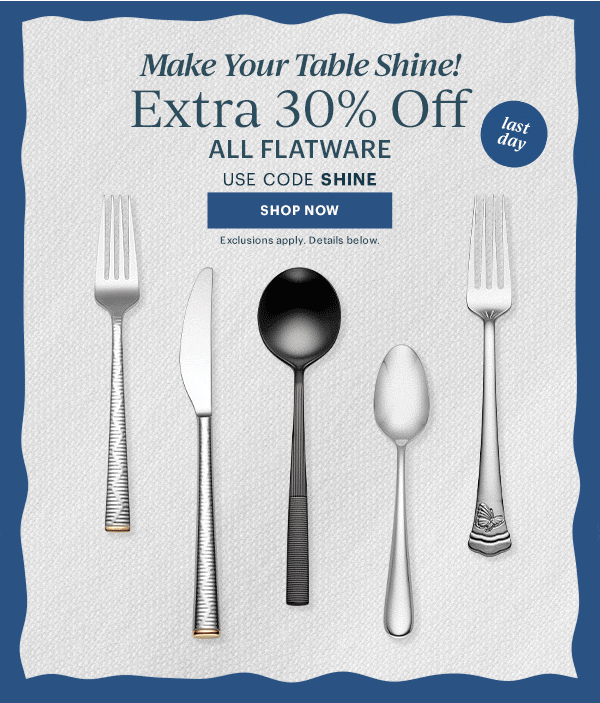 Make Your Table Shine!  Extra 30% Off  ALL FLATWARE  USE CODE SHINE  [SHOP NOW] Exclusions apply. Details below.  last day