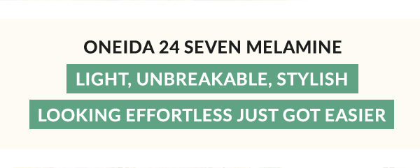 ONEIDA 24 SEVEN MELAMINE  LIGHT, UNBREAKABLE, STYLISH LOOKING EFFORTLESS JUST GOT EASIER