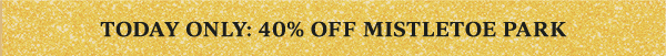 TODAY ONLY: 40% OFF MISTLETOE PARK