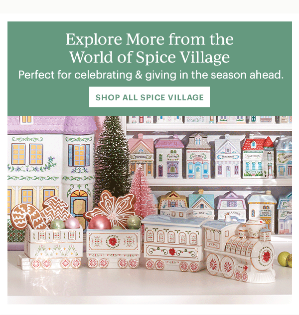 Explore More from the World of Spice Village  Perfect for celebrating & giving in the season ahead.  [SHOP ALL SPICE VILLAGE]