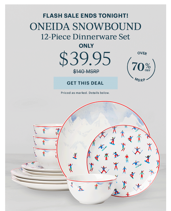 FLASH SALE ENDS TONIGHT!  ONEIDA SNOWBOUND  12-Piece Dinnerware Set  ONLY  $39.95  [GET THIS DEAL] Priced as marked. Details below.  OVER 70% OFF MSRP