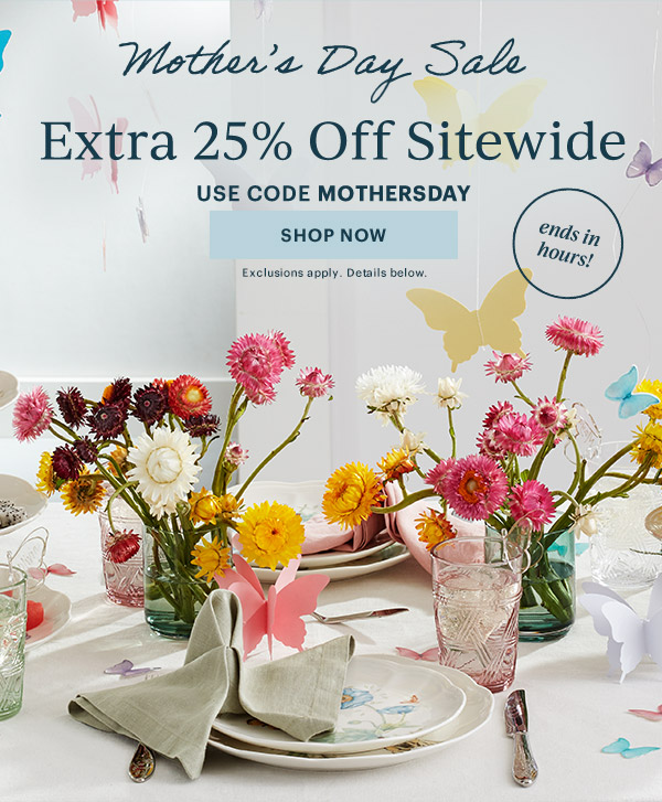 Mother's Day Sale  Extra 25% Off Sitewide  USE CODE MOTHERSDAY  [SHOP NOW] Exclusions apply. Details below.  ends in hours!