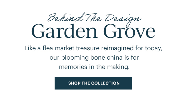 Behind The Design Garden Grove. Like a flea market treasure reimagined for today, our blooming bone china is for memories in the making. SHOP THE COLLECTION