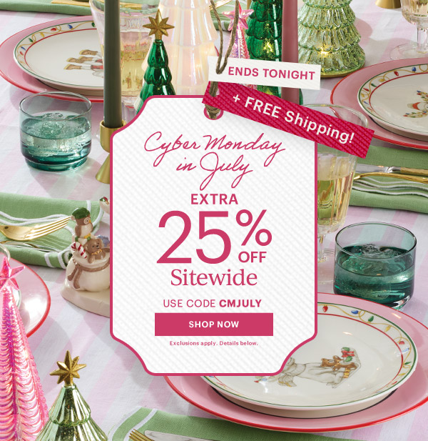 ENDS TONIGHT  + FREE Shipping!  Cyber Monday in July  EXTRA 25% OFF  Sitewide  USE CODE CMJULY  [SHOP NOW] Exclusions apply. Details below.