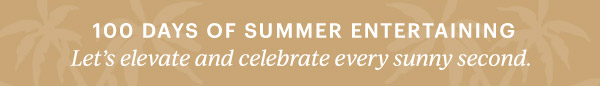 100 DAYS OF SUMMER ENTERTAINING  Let's elevate and celebrate every sunny second.