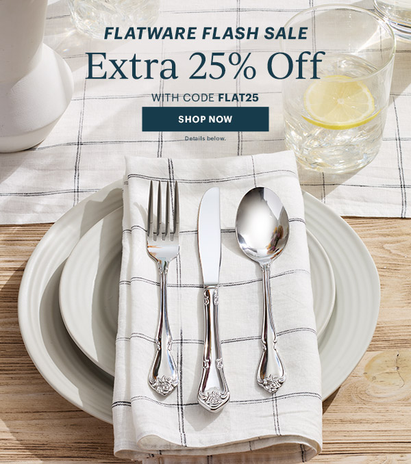 FLATWARE FLASH SALE  Extra 25% Off  WITH CODE FLAT25  [SHOP NOW] Details below.