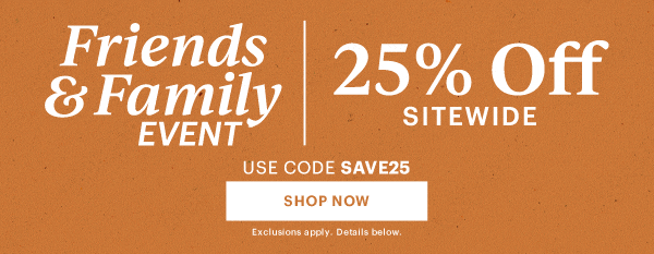 Friends & Family EVENT  |  25% Off SITEWIDE  USE CODE SAVE25  [SHOP NOW] Exclusions apply. Details below.