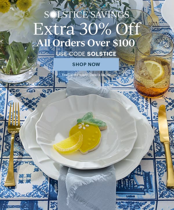 SOLSTICE SAVINGS  Extra 30% Off  All Orders Over $100  USE CODE SOLSTICE  [SHOP NOW] Exclusions apply. Details below.