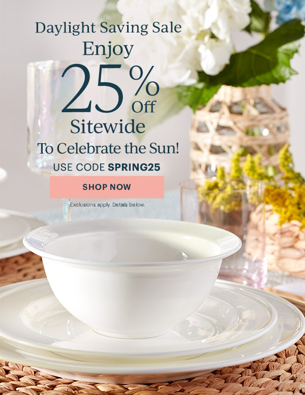 Daylight Saving Sale  Enjoy 25% Off Sitewide  To Celebrate the Sun!  USE CODE SPRING25  [SHOP NOW] Exclusions apply. Details below.